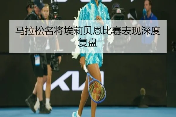 马拉松名将埃莉贝恩比赛表现深度复盘