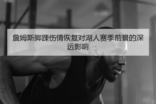 詹姆斯脚踝伤情恢复对湖人赛季前景的深远影响